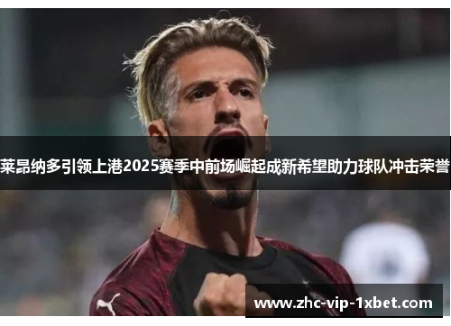 莱昂纳多引领上港2025赛季中前场崛起成新希望助力球队冲击荣誉