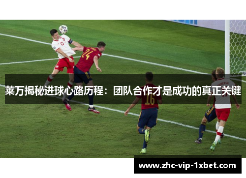 莱万揭秘进球心路历程：团队合作才是成功的真正关键