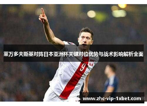 莱万多夫斯基对阵日本亚洲杯关键对位优势与战术影响解析全面