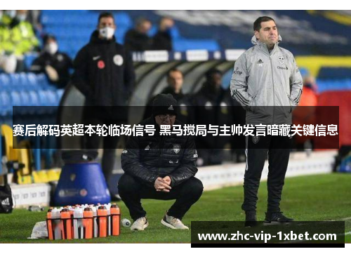 赛后解码英超本轮临场信号 黑马搅局与主帅发言暗藏关键信息