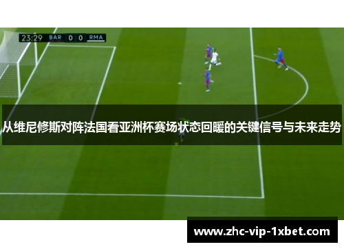 从维尼修斯对阵法国看亚洲杯赛场状态回暖的关键信号与未来走势