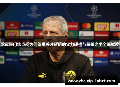 欧冠豪门焦点战为何备受关注背后的实力碰撞与荣耀之争全面解读