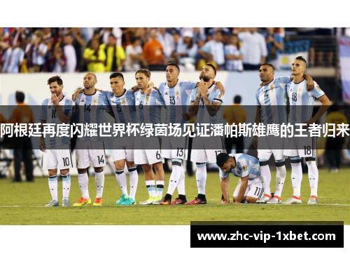 阿根廷再度闪耀世界杯绿茵场见证潘帕斯雄鹰的王者归来