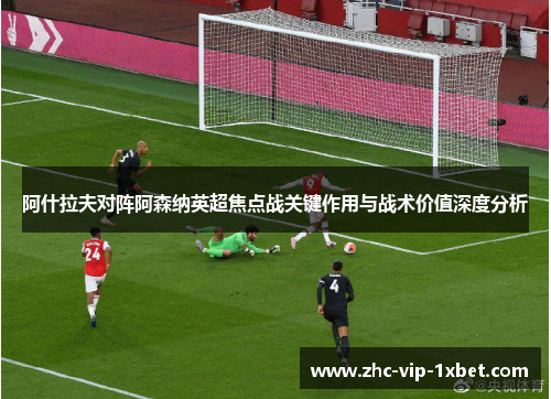阿什拉夫对阵阿森纳英超焦点战关键作用与战术价值深度分析