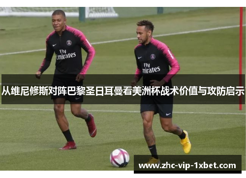 从维尼修斯对阵巴黎圣日耳曼看美洲杯战术价值与攻防启示