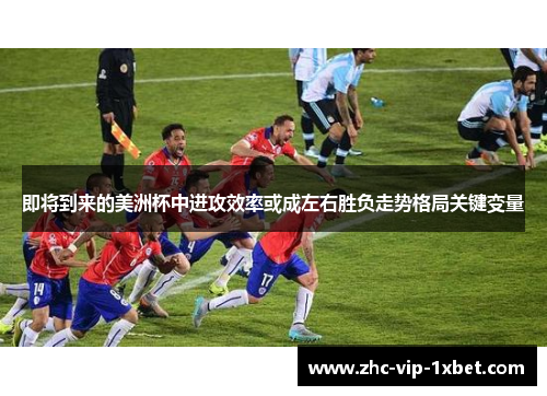 即将到来的美洲杯中进攻效率或成左右胜负走势格局关键变量