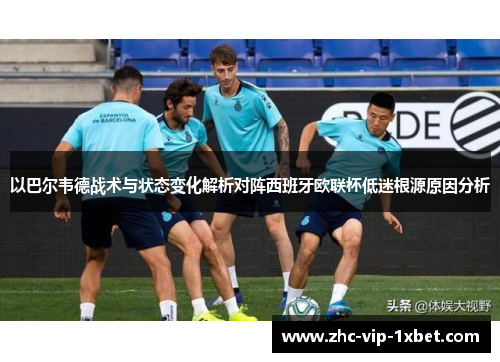 以巴尔韦德战术与状态变化解析对阵西班牙欧联杯低迷根源原因分析
