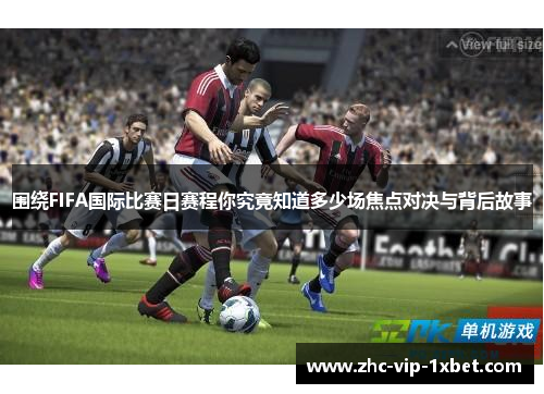 围绕FIFA国际比赛日赛程你究竟知道多少场焦点对决与背后故事