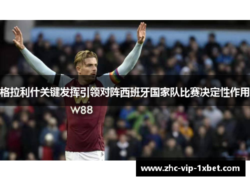 格拉利什关键发挥引领对阵西班牙国家队比赛决定性作用 格拉利什关键发挥引领对阵西班牙国家队比赛决定性作用