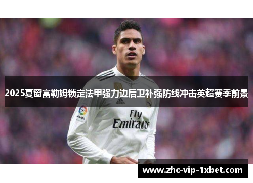 2025夏窗富勒姆锁定法甲强力边后卫补强防线冲击英超赛季前景