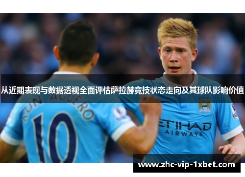 从近期表现与数据透视全面评估萨拉赫竞技状态走向及其球队影响价值