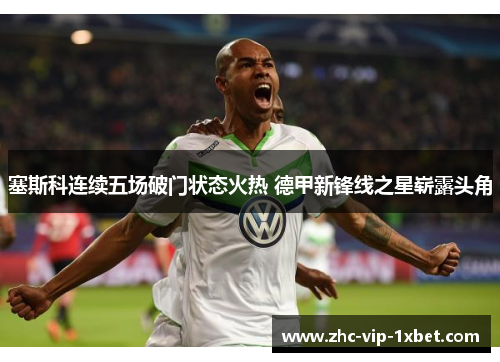 塞斯科连续五场破门状态火热 德甲新锋线之星崭露头角