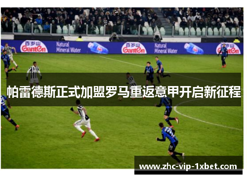 帕雷德斯正式加盟罗马重返意甲开启新征程