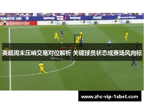 英超周末压哨交易对位解析 关键球员状态成赛场风向标
