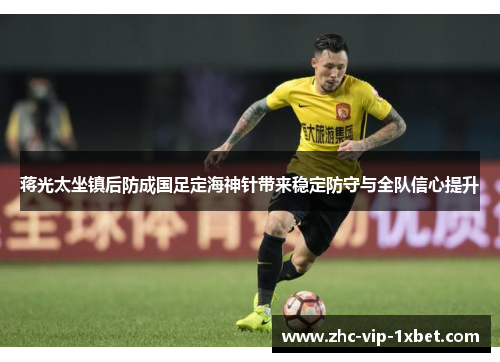 蒋光太坐镇后防成国足定海神针带来稳定防守与全队信心提升