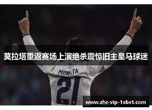 莫拉塔重返赛场上演绝杀震惊旧主皇马球迷