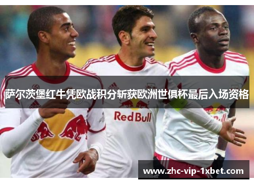 萨尔茨堡红牛凭欧战积分斩获欧洲世俱杯最后入场资格 萨尔茨堡红牛凭欧战积分斩获欧洲世俱杯最后入场资格