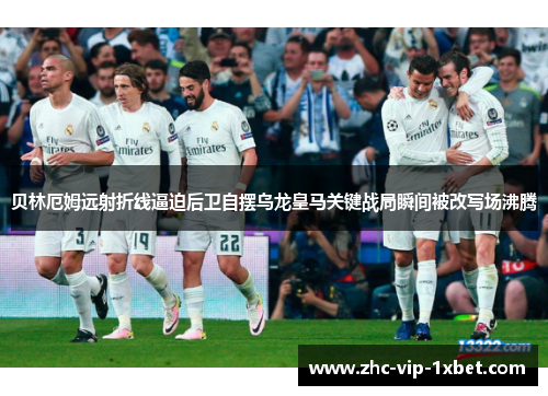 贝林厄姆远射折线逼迫后卫自摆乌龙皇马关键战局瞬间被改写场沸腾 贝林厄姆远射折线逼迫后卫自摆乌龙皇马关键战局瞬间被改写场沸腾