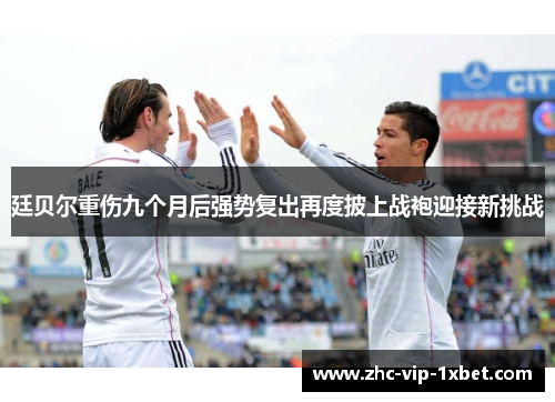 廷贝尔重伤九个月后强势复出再度披上战袍迎接新挑战