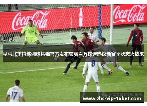皇马北美拉练训练集锦官方发布获赞百万球迷热议新赛季状态火热来