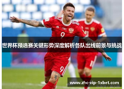 世界杯预选赛关键形势深度解析各队出线前景与挑战