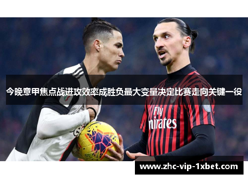 今晚意甲焦点战进攻效率成胜负最大变量决定比赛走向关键一役