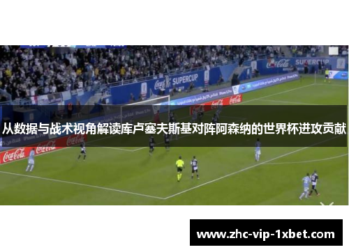 从数据与战术视角解读库卢塞夫斯基对阵阿森纳的世界杯进攻贡献