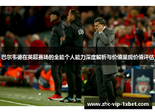 巴尔韦德在英超赛场的全能个人能力深度解析与价值呈现价值评估 巴尔韦德在英超赛场的全能个人能力深度解析与价值呈现价值评估