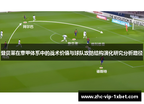 登贝莱在意甲体系中的战术价值与球队攻防结构演化研究分析路径 登贝莱在意甲体系中的战术价值与球队攻防结构演化研究分析路径
