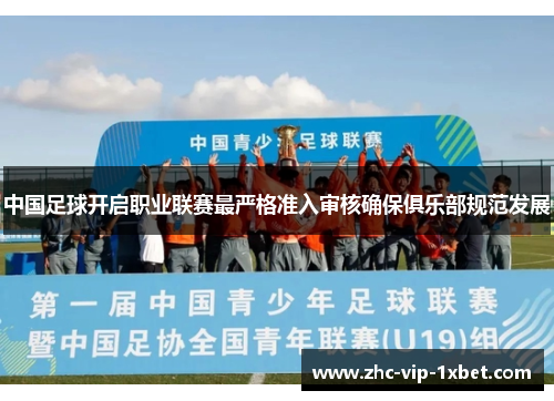 中国足球开启职业联赛最严格准入审核确保俱乐部规范发展 中国足球开启职业联赛最严格准入审核确保俱乐部规范发展